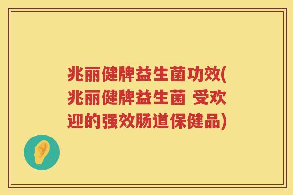 兆丽健牌益生菌功效(兆丽健牌益生菌 受欢迎的强效肠道保健品)
