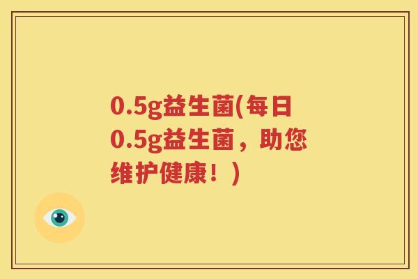 0.5g益生菌(每日0.5g益生菌，助您维护健康！)