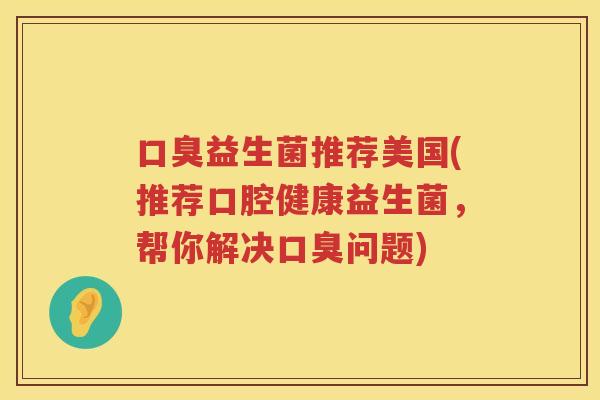 口臭益生菌推荐美国(推荐口腔健康益生菌，帮你解决口臭问题)