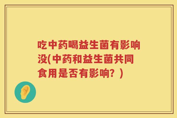 吃中药喝益生菌有影响没(中药和益生菌共同食用是否有影响？)