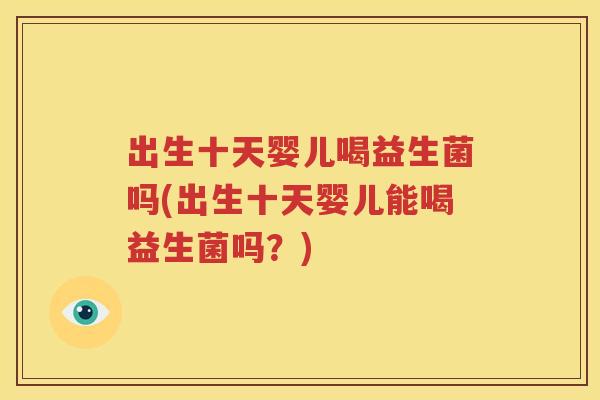 出生十天婴儿喝益生菌吗(出生十天婴儿能喝益生菌吗？)