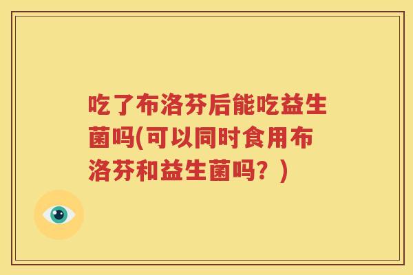 吃了布洛芬后能吃益生菌吗(可以同时食用布洛芬和益生菌吗？)