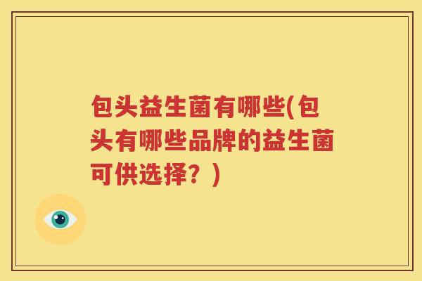 包头益生菌有哪些(包头有哪些品牌的益生菌可供选择？)