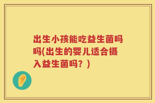 出生小孩能吃益生菌吗吗(出生的婴儿适合摄入益生菌吗？)
