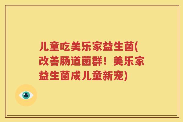 儿童吃美乐家益生菌(改善肠道菌群！美乐家益生菌成儿童新宠)