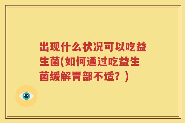 出现什么状况可以吃益生菌(如何通过吃益生菌缓解胃部不适？)