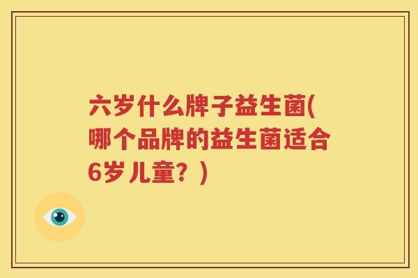 六岁什么牌子益生菌(哪个品牌的益生菌适合6岁儿童？)