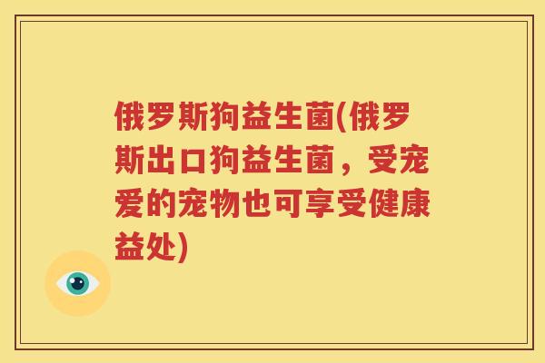 俄罗斯狗益生菌(俄罗斯出口狗益生菌，受宠爱的宠物也可享受健康益处)