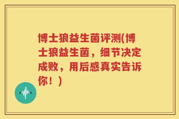 博士狼益生菌评测(博士狼益生菌，细节决定成败，用后感真实告诉你！)