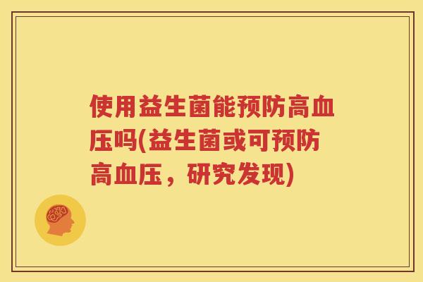 使用益生菌能预防高血压吗(益生菌或可预防高血压，研究发现)
