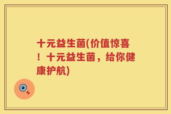 十元益生菌(价值惊喜！十元益生菌，给你健康护航)