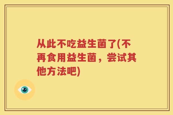 从此不吃益生菌了(不再食用益生菌，尝试其他方法吧)