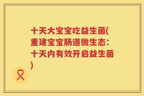 十天大宝宝吃益生菌(重建宝宝肠道微生态：十天内有效开启益生菌)