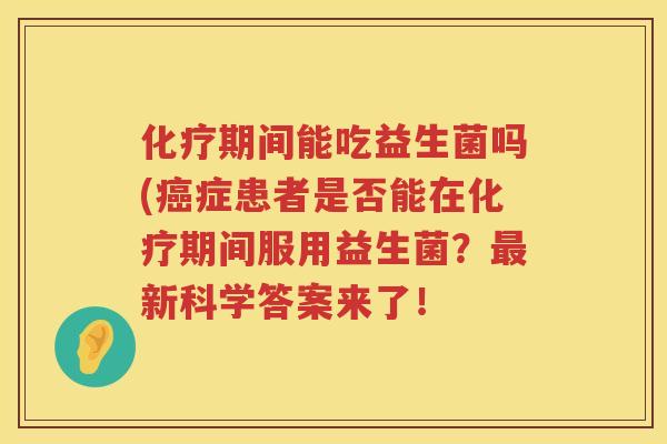 化疗期间能吃益生菌吗(癌症患者是否能在化疗期间服用益生菌？最新科学答案来了！