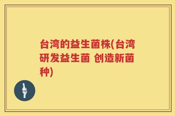 台湾的益生菌株(台湾研发益生菌 创造新菌种)