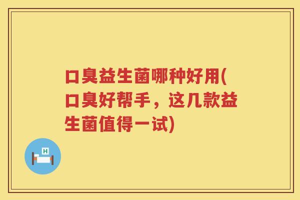 口臭益生菌哪种好用(口臭好帮手，这几款益生菌值得一试)