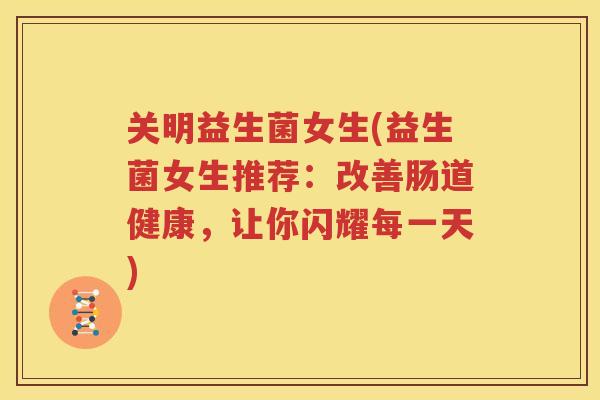 关明益生菌女生(益生菌女生推荐：改善肠道健康，让你闪耀每一天)