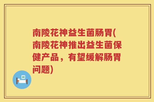 南陵花神益生菌肠胃(南陵花神推出益生菌保健产品，有望缓解肠胃问题)