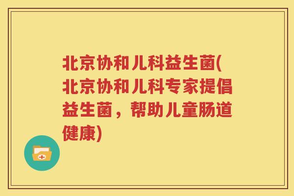 北京协和儿科益生菌(北京协和儿科专家提倡益生菌，帮助儿童肠道健康)