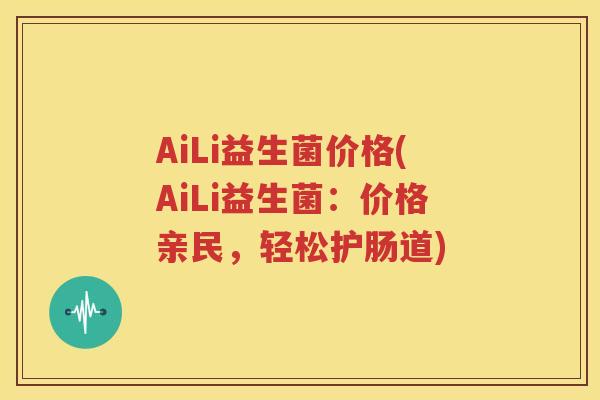 AiLi益生菌价格(AiLi益生菌：价格亲民，轻松护肠道)