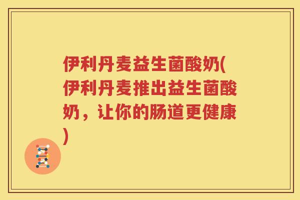 伊利丹麦益生菌酸奶(伊利丹麦推出益生菌酸奶，让你的肠道更健康)