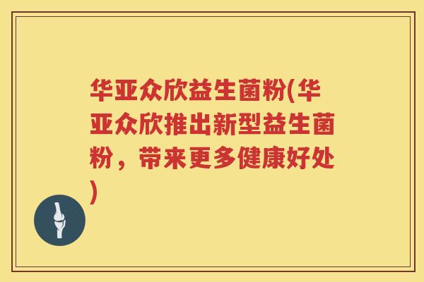 华亚众欣益生菌粉(华亚众欣推出新型益生菌粉，带来更多健康好处)