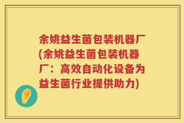 余姚益生菌包装机器厂(余姚益生菌包装机器厂：高效自动化设备为益生菌行业提供助力)