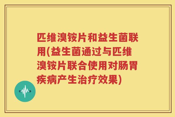 匹维溴铵片和益生菌联用(益生菌通过与匹维溴铵片联合使用对肠胃疾病产生治疗效果)