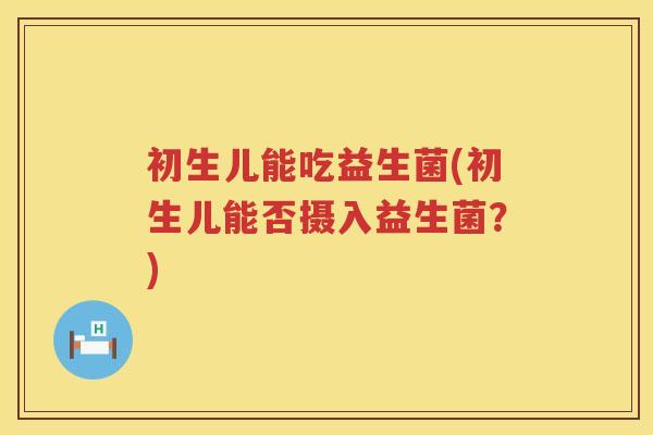 初生儿能吃益生菌(初生儿能否摄入益生菌？)
