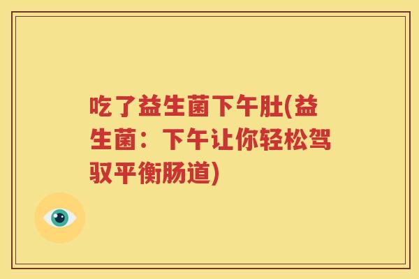 吃了益生菌下午肚(益生菌：下午让你轻松驾驭平衡肠道)