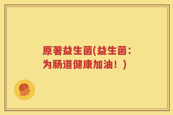 原著益生菌(益生菌：为肠道健康加油！)