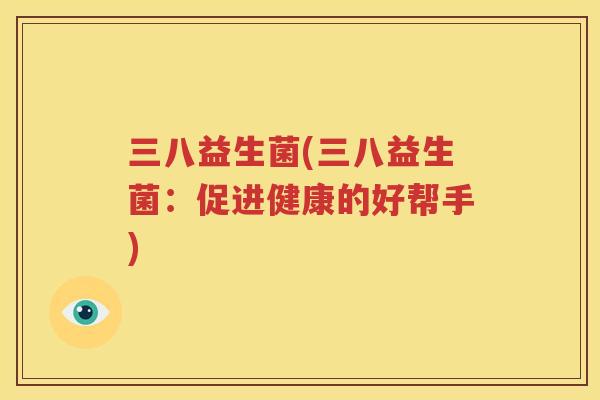 三八益生菌(三八益生菌：促进健康的好帮手)