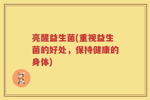 亮醒益生菌(重视益生菌的好处，保持健康的身体)