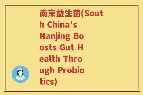 南京益生菌(South China's Nanjing Boosts Gut Health Through Probiotics)