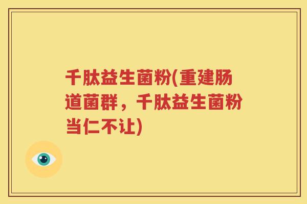 千肽益生菌粉(重建肠道菌群，千肽益生菌粉当仁不让)