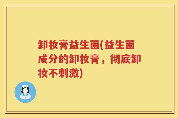 卸妆膏益生菌(益生菌成分的卸妆膏，彻底卸妆不刺激)