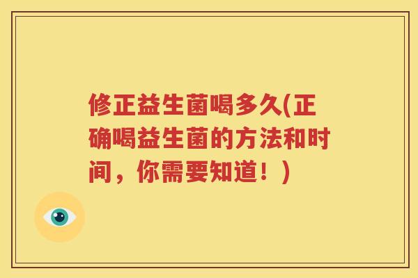 修正益生菌喝多久(正确喝益生菌的方法和时间，你需要知道！)