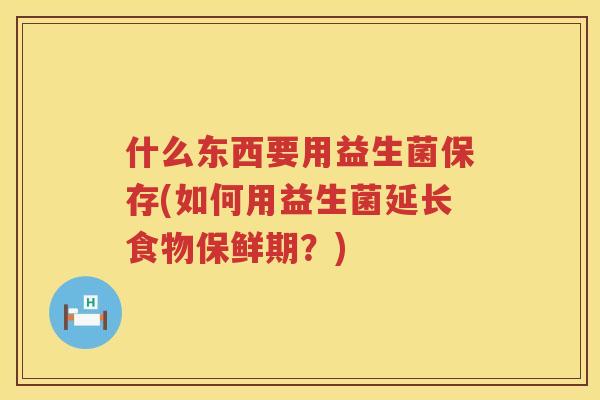 什么东西要用益生菌保存(如何用益生菌延长食物保鲜期？)