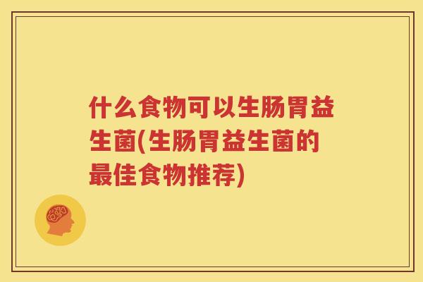 什么食物可以生肠胃益生菌(生肠胃益生菌的最佳食物推荐)