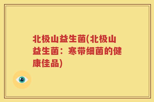 北极山益生菌(北极山益生菌：寒带细菌的健康佳品)