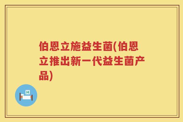 伯恩立施益生菌(伯恩立推出新一代益生菌产品)