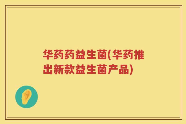 华药药益生菌(华药推出新款益生菌产品)