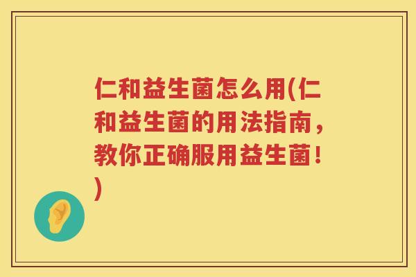 仁和益生菌怎么用(仁和益生菌的用法指南，教你正确服用益生菌！)