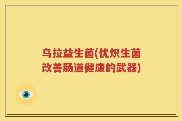 乌拉益生菌(优炽生菌改善肠道健康的武器)