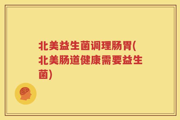 北美益生菌调理肠胃(北美肠道健康需要益生菌)