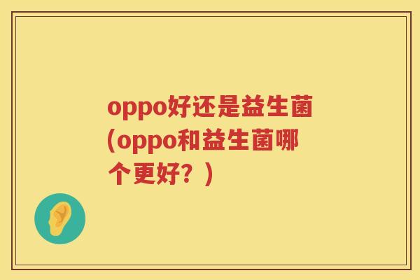oppo好还是益生菌(oppo和益生菌哪个更好？)