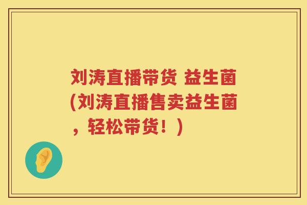 刘涛直播带货 益生菌(刘涛直播售卖益生菌，轻松带货！)