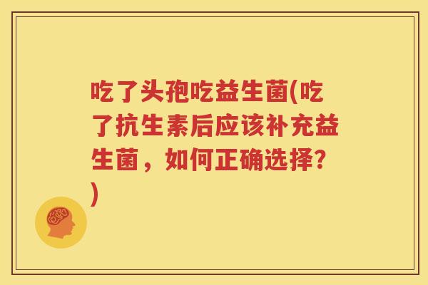 吃了头孢吃益生菌(吃了抗生素后应该补充益生菌，如何正确选择？)