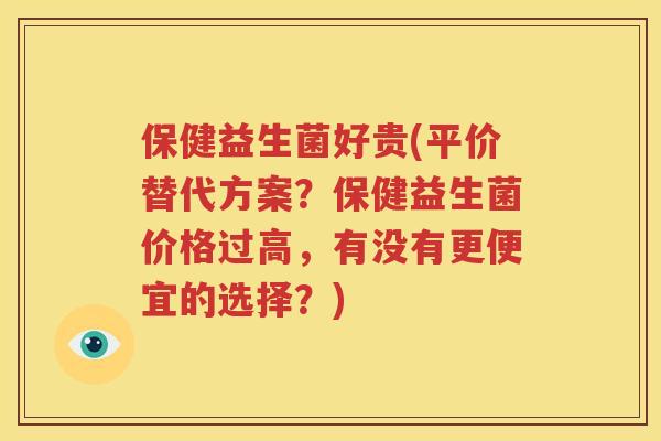保健益生菌好贵(平价替代方案？保健益生菌价格过高，有没有更便宜的选择？)