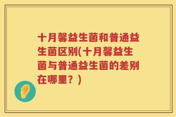 十月馨益生菌和普通益生菌区别(十月馨益生菌与普通益生菌的差别在哪里？)
